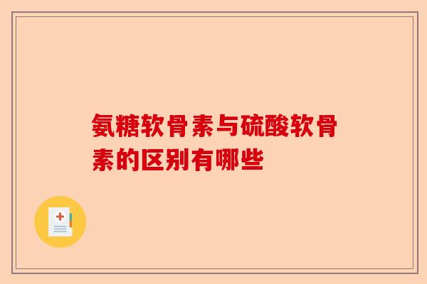 氨糖软骨素与硫酸软骨素的区别有哪些