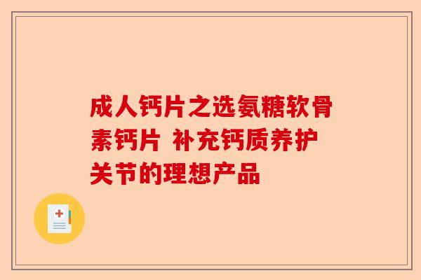 成人钙片之选氨糖软骨素钙片 补充钙质养护关节的理想产品