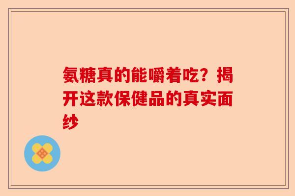 氨糖真的能嚼着吃？揭开这款保健品的真实面纱