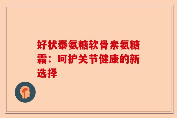 好状泰氨糖软骨素氨糖霜：呵护关节健康的新选择