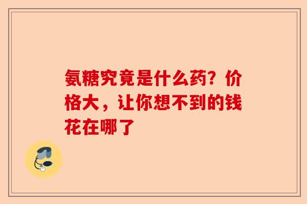 氨糖究竟是什么药？价格大，让你想不到的钱花在哪了