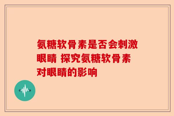 氨糖软骨素是否会刺激眼睛 探究氨糖软骨素对眼睛的影响