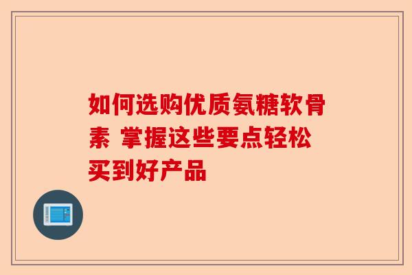 如何选购优质氨糖软骨素 掌握这些要点轻松买到好产品 如何选购优质氨糖软骨素 掌握这些要点轻松买到好产品