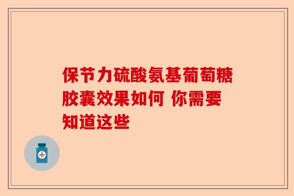 保节力硫酸氨基葡萄糖胶囊效果如何 你需要知道这些 保节力硫酸氨基葡萄糖胶囊效果如何 你需要知道这些
