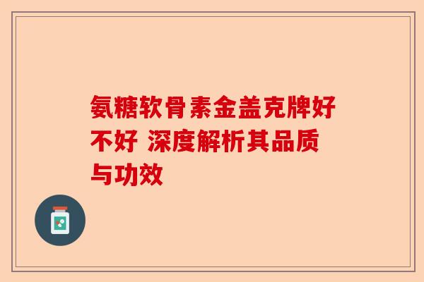 氨糖软骨素金盖克牌好不好 深度解析其品质与功效