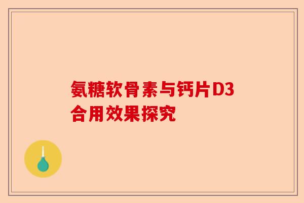 氨糖软骨素与钙片D3合用效果探究 氨糖软骨素与钙片D3合用效果探究