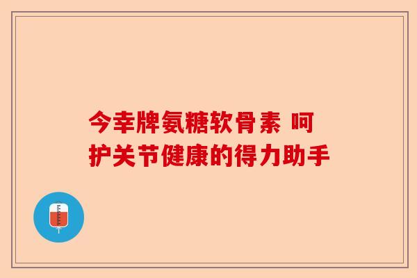 今幸牌氨糖软骨素 呵护关节健康的得力助手