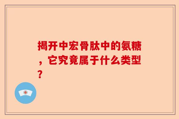 揭开中宏骨肽中的氨糖，它究竟属于什么类型？