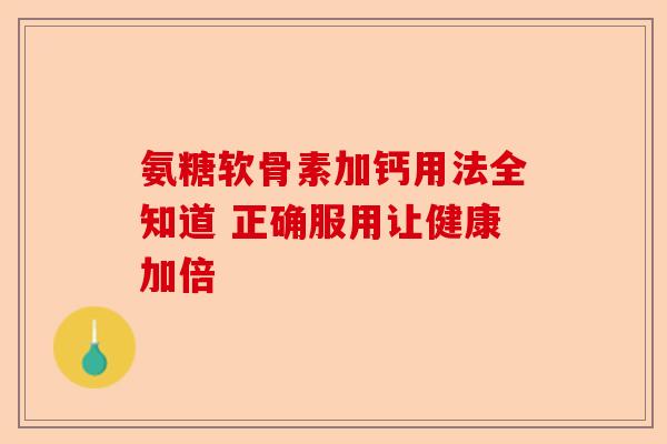 氨糖软骨素加钙用法全知道 正确服用让健康加倍 氨糖软骨素加钙用法全知道 正确服用让健康加倍