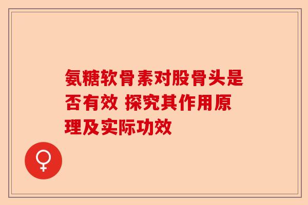 氨糖软骨素对股骨头是否有效 探究其作用原理及实际功效