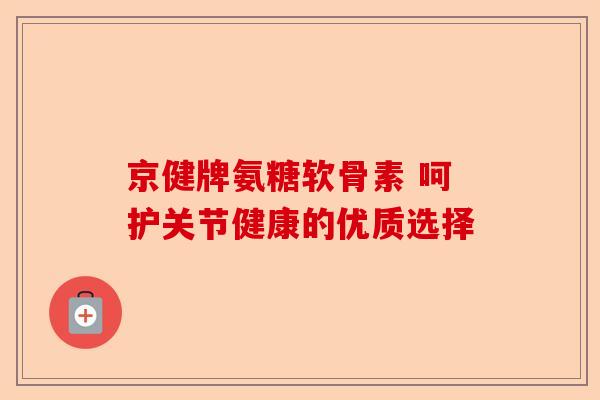 京健牌氨糖软骨素 呵护关节健康的优质选择