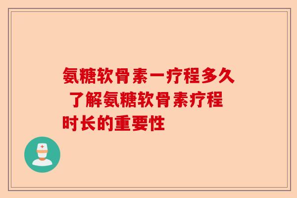 氨糖软骨素一疗程多久 了解氨糖软骨素疗程时长的重要性