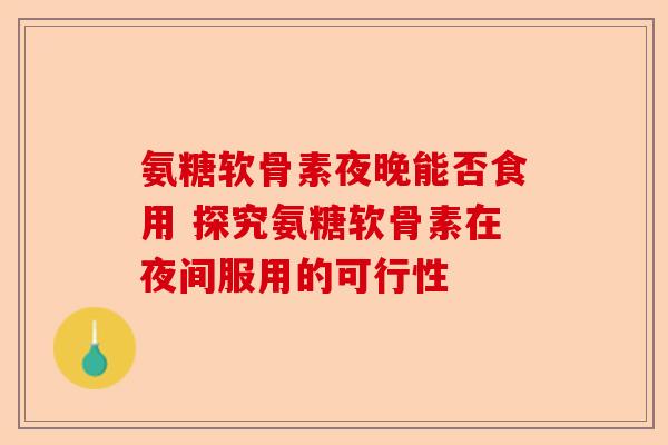 氨糖软骨素夜晚能否食用 探究氨糖软骨素在夜间服用的可行性