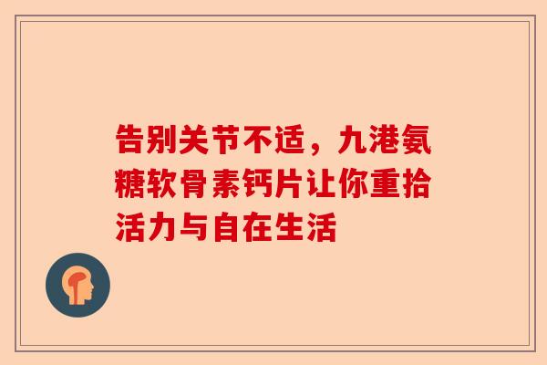 告别关节不适，九港氨糖软骨素钙片让你重拾活力与自在生活