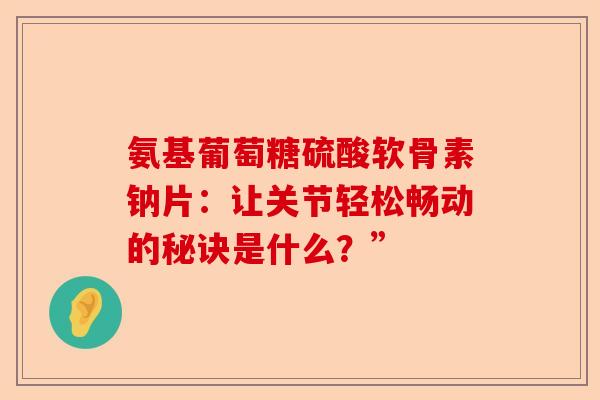 氨基葡萄糖硫酸软骨素钠片：让关节轻松畅动的秘诀是什么？”