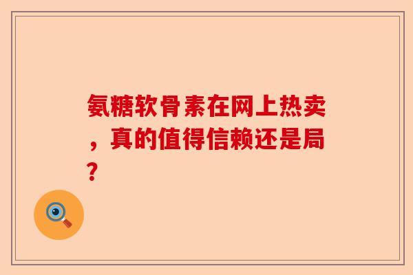 氨糖软骨素在网上热卖，真的值得信赖还是局？