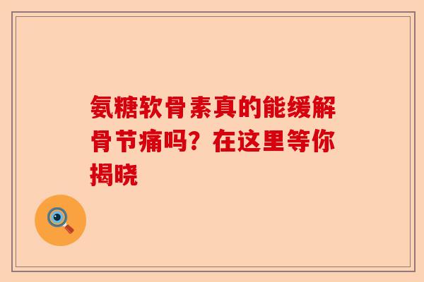 氨糖软骨素真的能缓解骨节痛吗？在这里等你揭晓