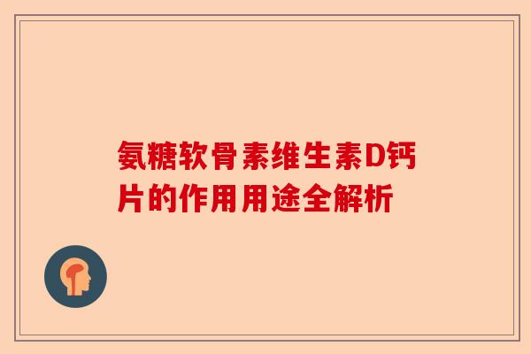 氨糖软骨素维生素D钙片的作用用途全解析