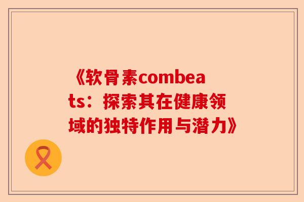 《软骨素combeats：探索其在健康领域的独特作用与潜力》