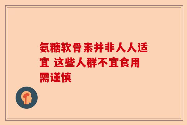 氨糖软骨素并非人人适宜 这些人群不宜食用需谨慎