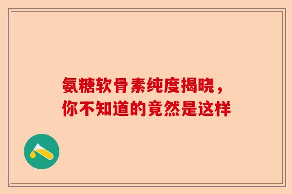 氨糖软骨素纯度揭晓，你不知道的竟然是这样
