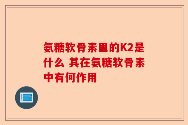 氨糖软骨素里的K2是什么 其在氨糖软骨素中有何作用