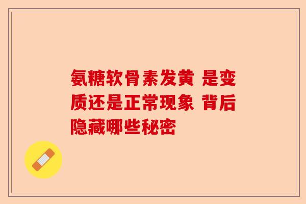 氨糖软骨素发黄 是变质还是正常现象 背后隐藏哪些秘密