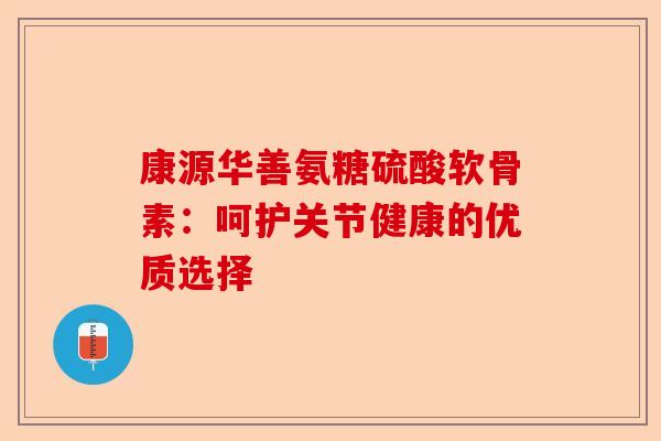 康源华善氨糖硫酸软骨素：呵护关节健康的优质选择