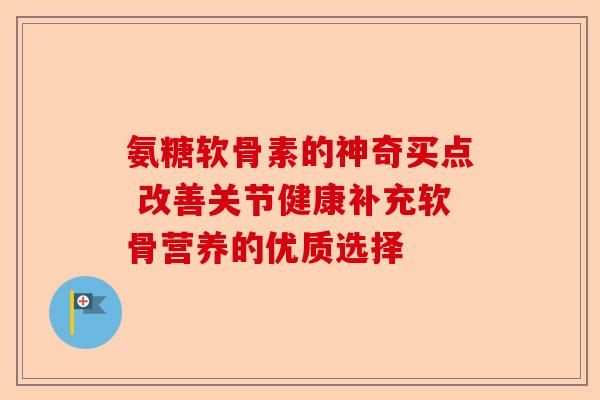 氨糖软骨素的神奇买点 改善关节健康补充软骨营养的优质选择