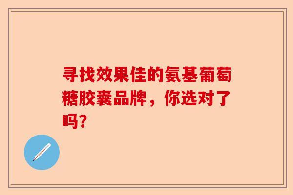 寻找效果佳的氨基葡萄糖胶囊品牌，你选对了吗？