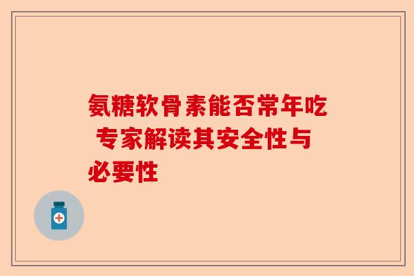 氨糖软骨素能否常年吃 专家解读其安全性与必要性