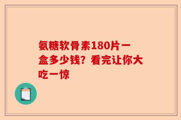氨糖软骨素180片一盒多少钱？看完让你大吃一惊