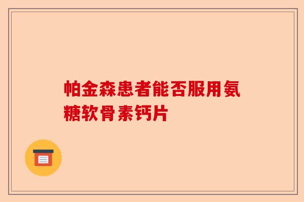 帕金森患者能否服用氨糖软骨素钙片 帕金森患者能否服用氨糖软骨素钙片