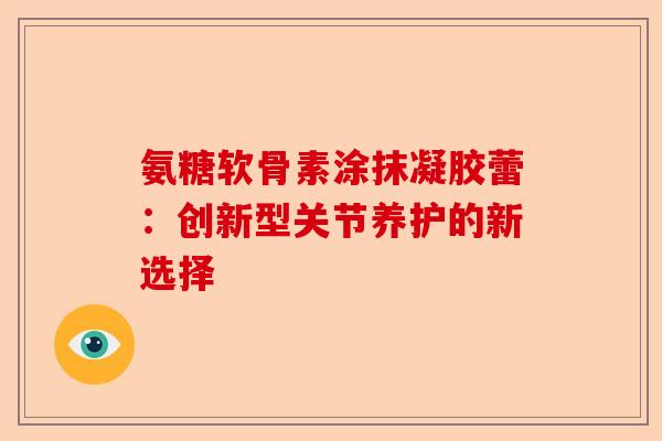氨糖软骨素涂抹凝胶蕾：创新型关节养护的新选择