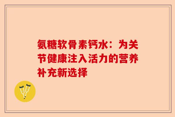 氨糖软骨素钙水：为关节健康注入活力的营养补充新选择