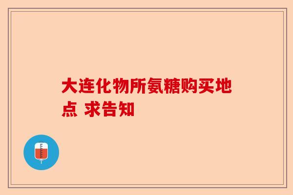 大连化物所氨糖购买地点 求告知