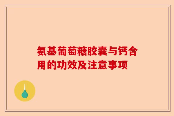 氨基葡萄糖胶囊与钙合用的功效及注意事项 氨基葡萄糖胶囊与钙合用的功效及注意事项