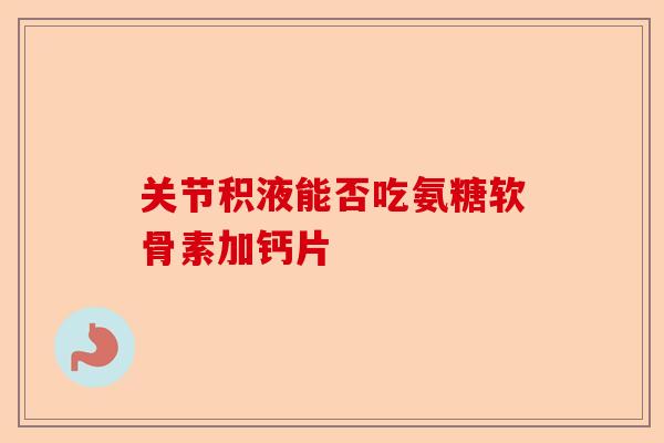 关节积液能否吃氨糖软骨素加钙片