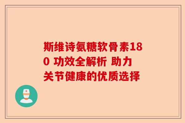 斯维诗氨糖软骨素180 功效全解析 助力关节健康的优质选择