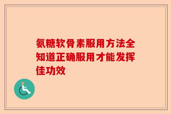 氨糖软骨素服用方法全知道正确服用才能发挥佳功效
