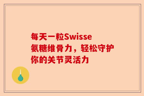 每天一粒Swisse氨糖维骨力，轻松守护你的关节灵活力