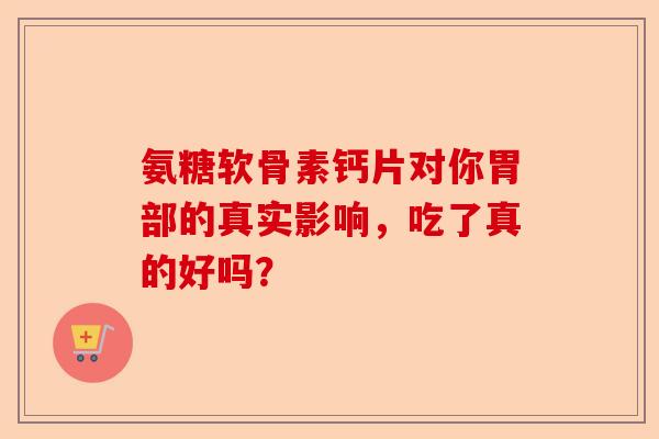 氨糖软骨素钙片对你胃部的真实影响，吃了真的好吗？