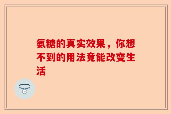 氨糖的真实效果，你想不到的用法竟能改变生活