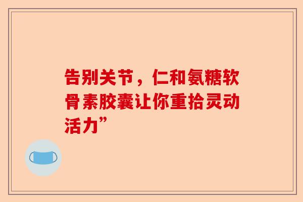告别关节，仁和氨糖软骨素胶囊让你重拾灵动活力”