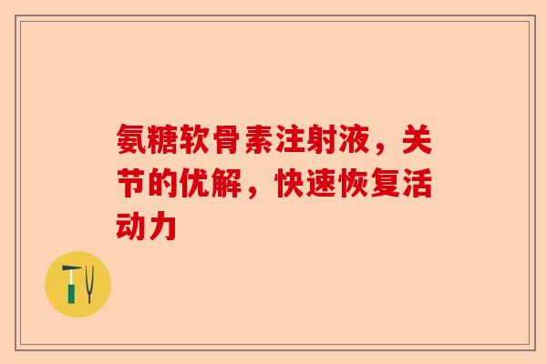 氨糖软骨素注射液，关节的优解，快速恢复活动力