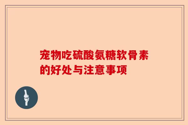 宠物吃硫酸氨糖软骨素的好处与注意事项 宠物吃硫酸氨糖软骨素的好处与注意事项