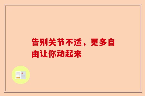 告别关节不适,更多自由让你动起来 告别关节不适,更多自由让你动起来