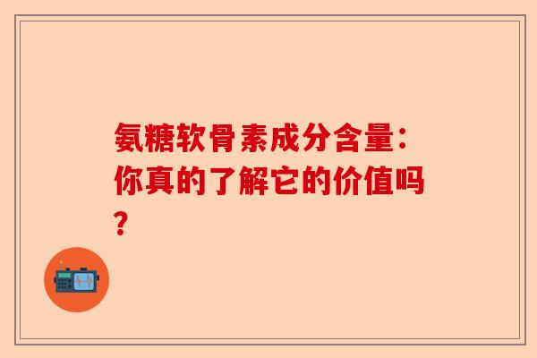 氨糖软骨素成分含量：你真的了解它的价值吗？