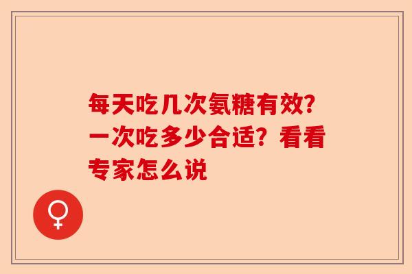 每天吃几次氨糖有效？一次吃多少合适？看看专家怎么说