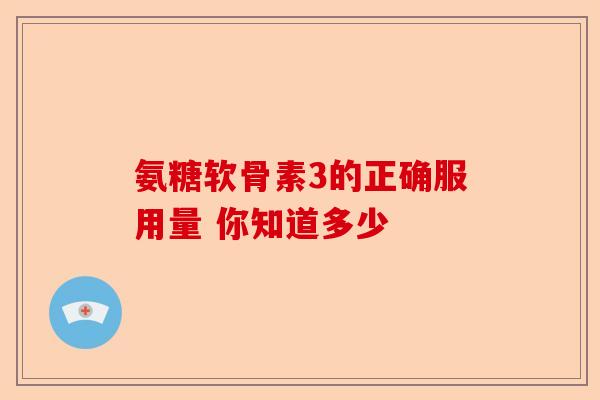 氨糖软骨素3的正确服用量 你知道多少